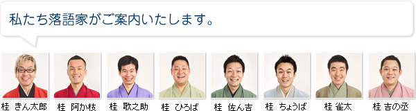 私たち落語家が案内します。
桂 きん太郎・桂 阿か枝・桂 歌之助・桂 佐ん吉・桂 ひろば・桂 ちょうば・桂 雀太・桂 吉の丞