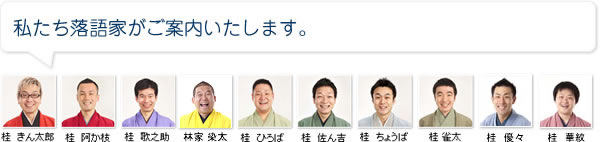 私たち落語家が案内します。
桂 きん太郎・桂 阿か枝・桂 歌之助・林家 染太・桂 ひろば・桂 佐ん吉・桂 ちょうば・桂 雀太 桂 優々 桂 華紋